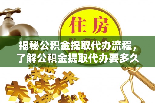 惠济揭秘公积金提取代办流程，了解公积金提取代办要多久不再迷茫