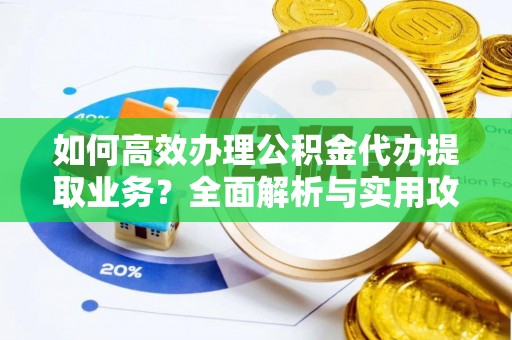 惠济如何高效办理公积金代办提取业务？全面解析与实用攻略