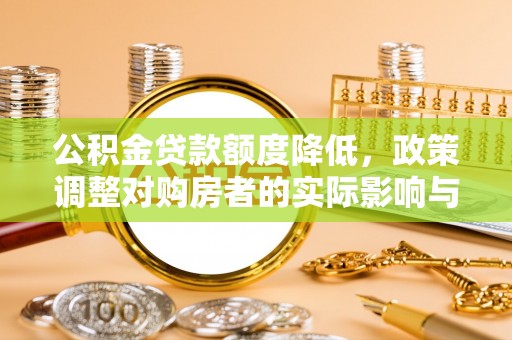 惠济公积金贷款额度降低，政策调整对购房者的实际影响与应对策略