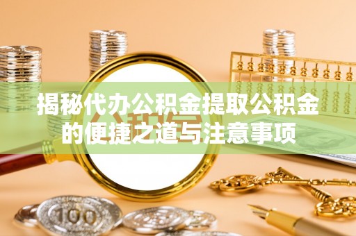 惠济揭秘代办公积金提取公积金的便捷之道与注意事项
