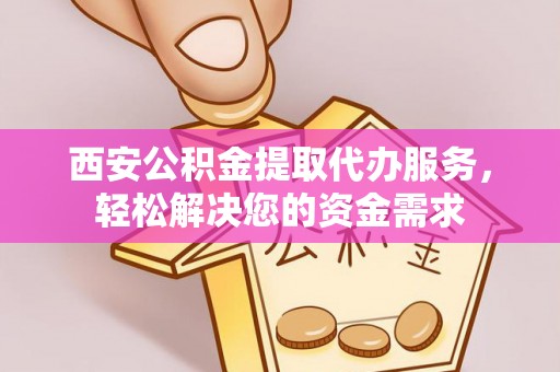 惠济西安公积金提取代办服务，轻松解决您的资金需求