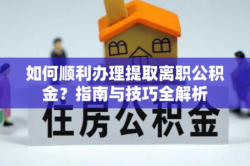 惠济如何顺利办理提取离职公积金？指南与技巧全解析