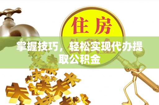 惠济掌握技巧，轻松实现代办提取公积金
