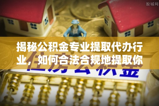 惠济揭秘公积金专业提取代办行业，如何合法合规地提取你的公积金
