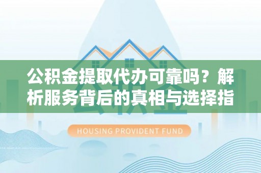 惠济公积金提取代办可靠吗？解析服务背后的真相与选择指南