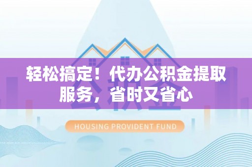 惠济轻松搞定！代办公积金提取服务，省时又省心