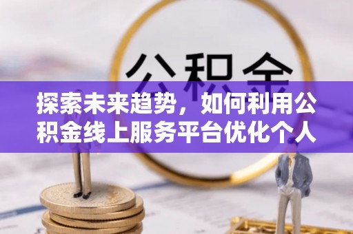 惠济探索未来趋势，如何利用公积金线上服务平台优化个人财务管理