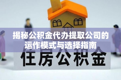 惠济揭秘公积金代办提取公司的运作模式与选择指南