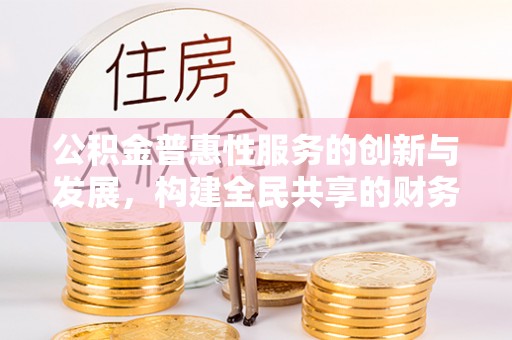 惠济公积金普惠性服务的创新与发展，构建全民共享的财务未来