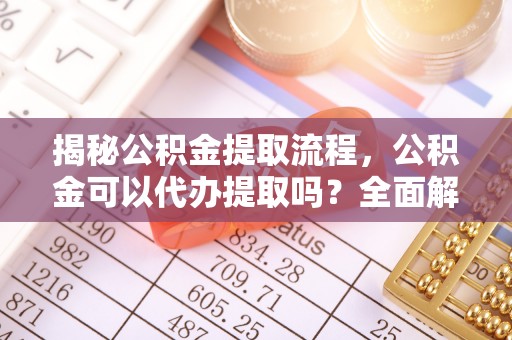 惠济揭秘公积金提取流程，公积金可以代办提取吗？全面解析与实用指南