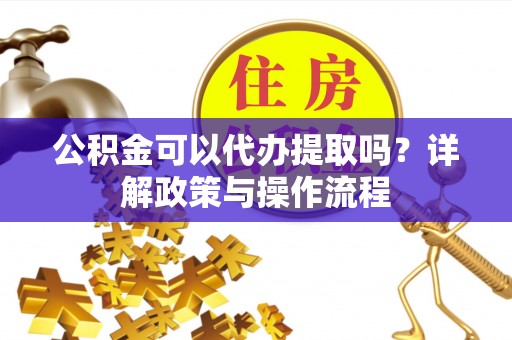 惠济公积金可以代办提取吗？详解政策与操作流程