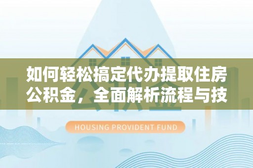 惠济如何轻松搞定代办提取住房公积金，全面解析流程与技巧