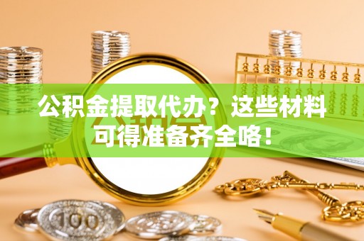 惠济公积金提取代办？这些材料可得准备齐全咯！