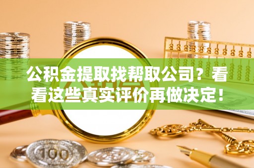 惠济公积金提取找帮取公司？看看这些真实评价再做决定！