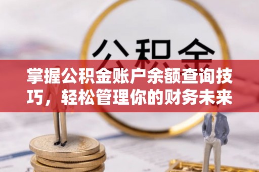 惠济掌握公积金账户余额查询技巧，轻松管理你的财务未来