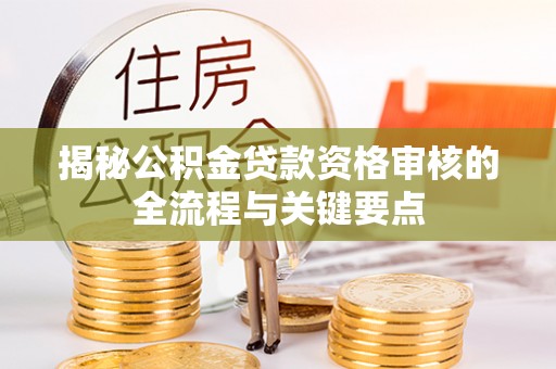 惠济揭秘公积金贷款资格审核的全流程与关键要点