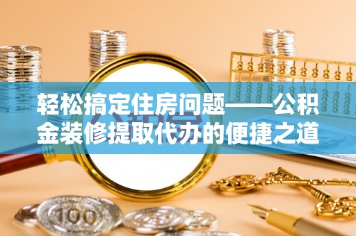 惠济轻松搞定住房问题——公积金装修提取代办的便捷之道