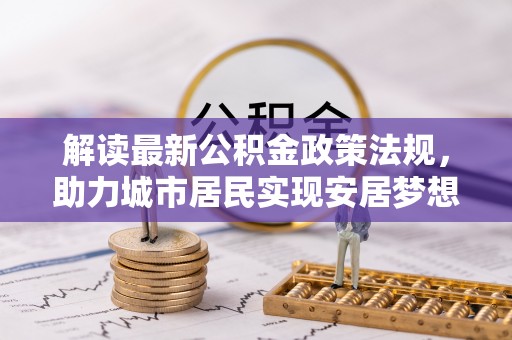 惠济解读最新公积金政策法规，助力城市居民实现安居梦想