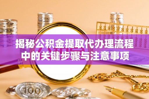 惠济揭秘公积金提取代办理流程中的关键步骤与注意事项