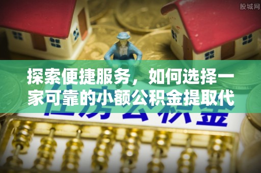 惠济探索便捷服务，如何选择一家可靠的小额公积金提取代办公司