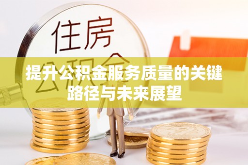 惠济提升公积金服务质量的关键路径与未来展望