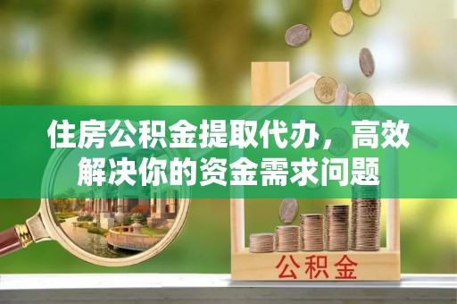 惠济住房公积金提取代办，高效解决你的资金需求问题