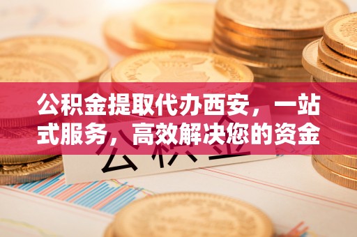 惠济公积金提取代办西安，一站式服务，高效解决您的资金需求
