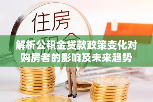 惠济解析公积金贷款政策变化对购房者的影响及未来趋势