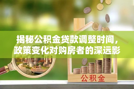惠济揭秘公积金贷款调整时间，政策变化对购房者的深远影响