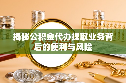 惠济揭秘公积金代办提取业务背后的便利与风险