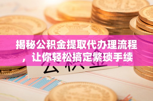 惠济揭秘公积金提取代办理流程，让你轻松搞定繁琐手续