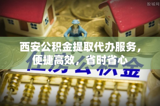 惠济西安公积金提取代办服务，便捷高效，省时省心