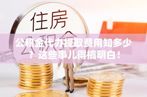 惠济公积金代办提取费用知多少？这些事儿得搞明白！