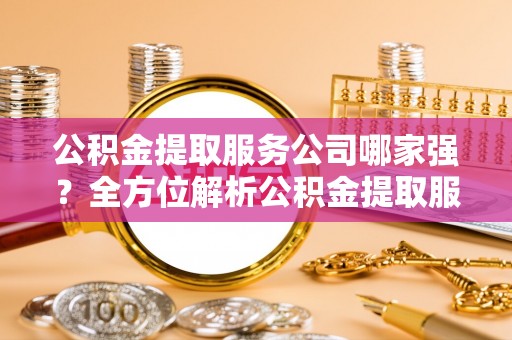 惠济公积金提取服务公司哪家强？全方位解析公积金提取服务公司的那些事儿