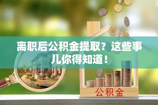 惠济离职后公积金提取？这些事儿你得知道！