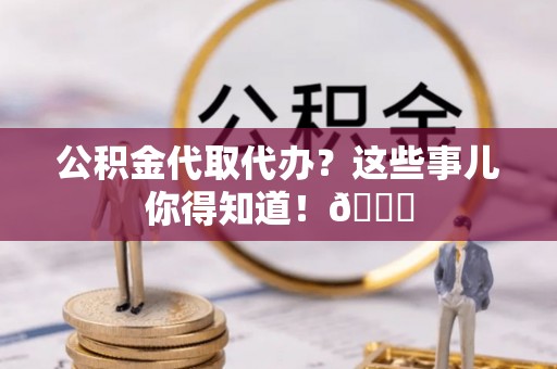 惠济公积金代取代办？这些事儿你得知道！😎