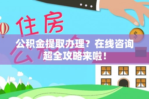 惠济公积金提取办理？在线咨询超全攻略来啦！