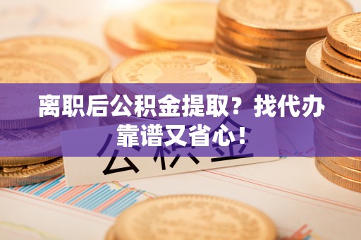 惠济离职后公积金提取？找代办靠谱又省心！