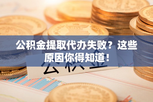 惠济公积金提取代办失败？这些原因你得知道！