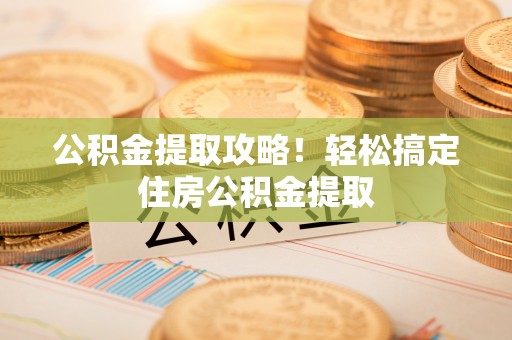 惠济公积金提取攻略！轻松搞定住房公积金提取