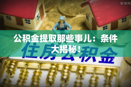 惠济公积金提取那些事儿：条件大揭秘！