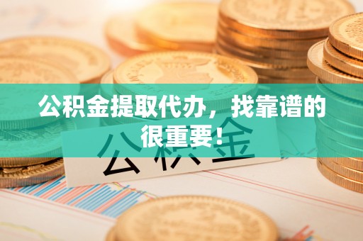 惠济公积金提取代办，找靠谱的很重要！