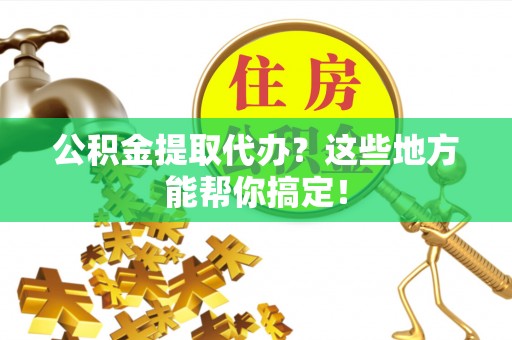 惠济公积金提取代办？这些地方能帮你搞定！