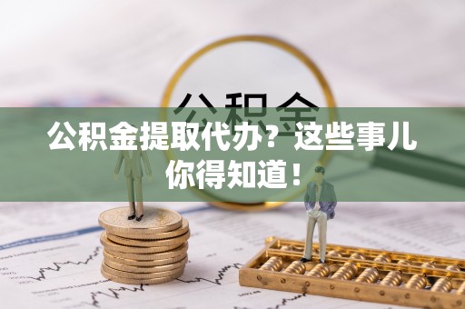 惠济公积金提取代办？这些事儿你得知道！