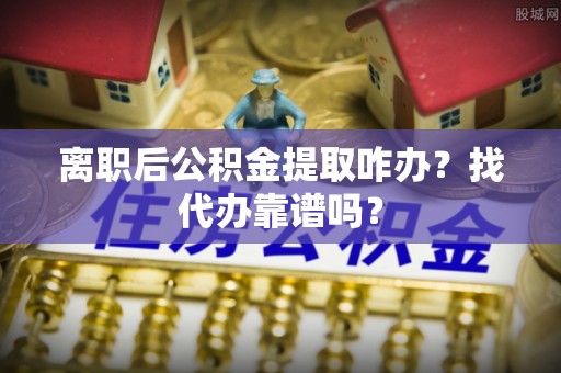 惠济离职后公积金提取咋办？找代办靠谱吗？