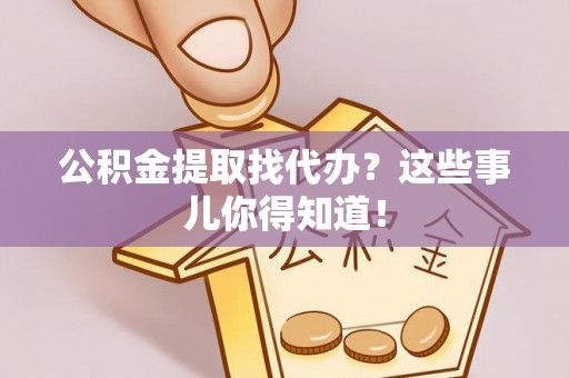 惠济公积金提取找代办？这些事儿你得知道！