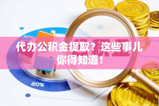 惠济代办公积金提取？这些事儿你得知道！