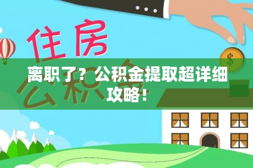 惠济离职了？公积金提取超详细攻略！
