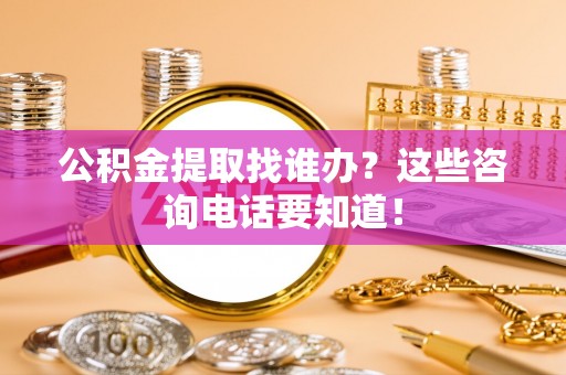 惠济公积金提取找谁办？这些咨询电话要知道！