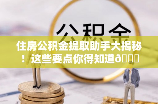 惠济住房公积金提取助手大揭秘！这些要点你得知道😎